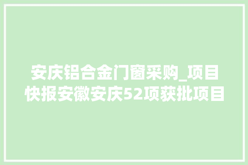 安庆铝合金门窗采购_项目快报安徽安庆52项获批项目精准来袭满满的商机