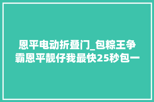 恩平电动折叠门_包粽王争霸恩平靓仔我最快25秒包一条 防火门