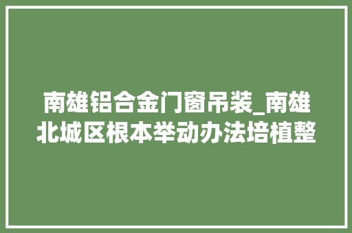 南雄铝合金门窗吊装_南雄北城区根本举动办法培植整体已完成80 铝合金门