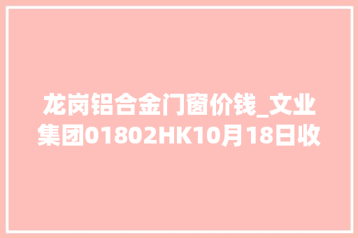 龙岗铝合金门窗价钱_文业集团01802HK10月18日收盘下跌164成交35万港元