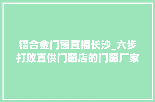 铝合金门窗直播长沙_六步打败直供门窗店的门窗厂家DOU小助手