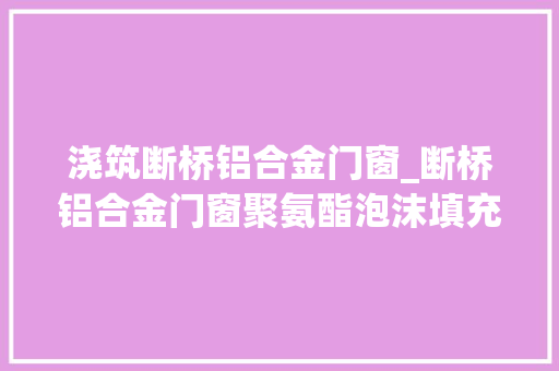 浇筑断桥铝合金门窗_断桥铝合金门窗聚氨酯泡沫填充发泡浇注机断桥铝浇注发泡材料