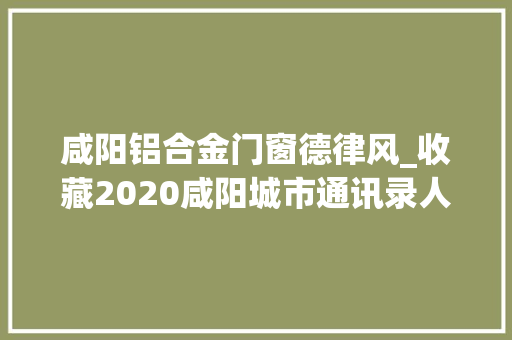 咸阳铝合金门窗德律风_收藏2020咸阳城市通讯录人手一份