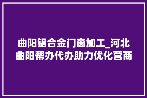 曲阳铝合金门窗加工_河北曲阳帮办代办助力优化营商情形