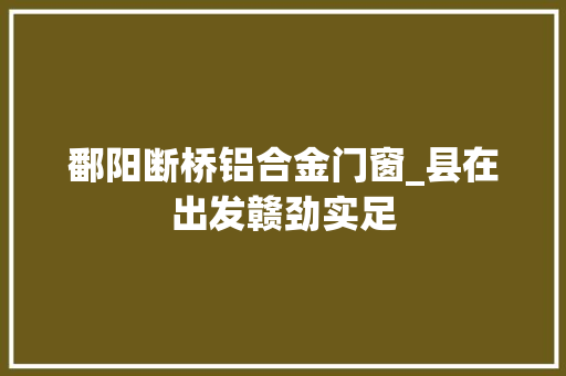鄱阳断桥铝合金门窗_县在出发赣劲实足