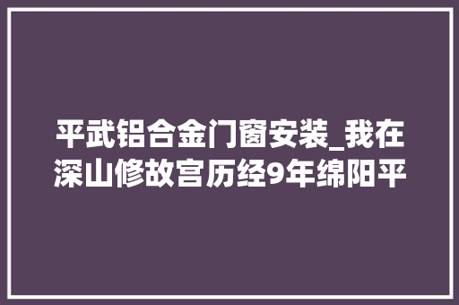 平武铝合金门窗安装_我在深山修故宫历经9年绵阳平武报恩寺最大年夜修缮落成