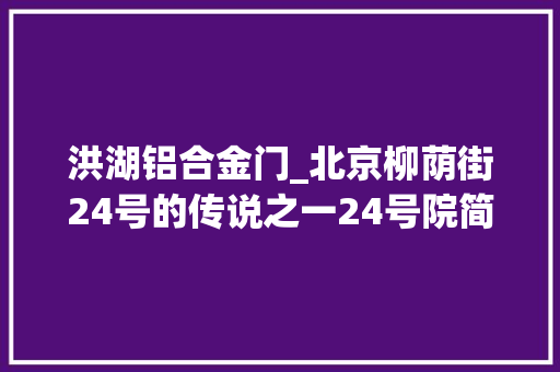 洪湖铝合金门_北京柳荫街24号的传说之一24号院简介