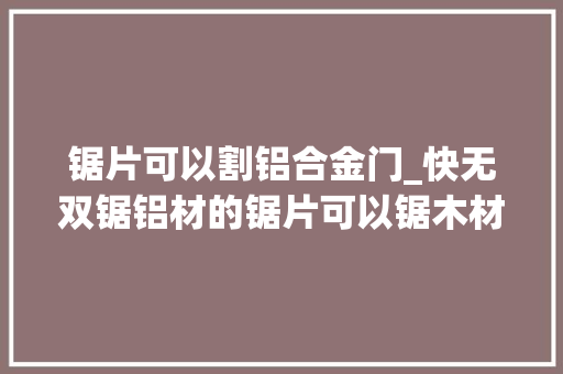 锯片可以割铝合金门_快无双锯铝材的锯片可以锯木材吗