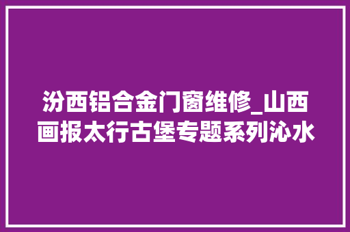 汾西铝合金门窗维修_山西画报太行古堡专题系列沁水郭壁村清官桑梓元代遗梦