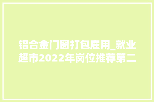 铝合金门窗打包雇用_就业超市2022年岗位推荐第二十五期