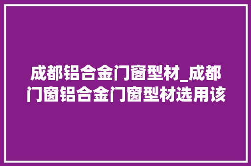 成都铝合金门窗型材_成都门窗铝合金门窗型材选用该怎么选