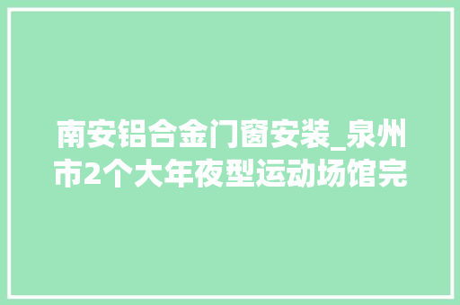 南安铝合金门窗安装_泉州市2个大年夜型运动场馆完成主体培植