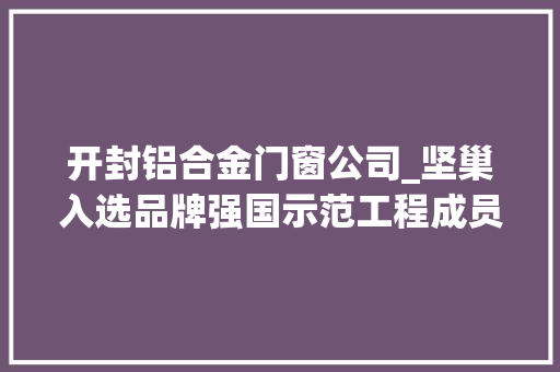 开封铝合金门窗公司_坚巢入选品牌强国示范工程成员单位