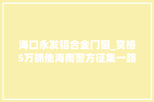 海口永发铝合金门窗_赏格5万抓他海南警方征集一路命案线索