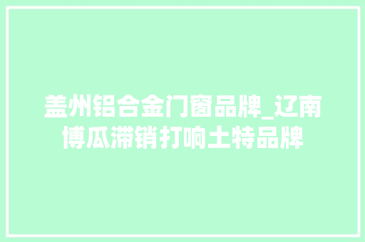 盖州铝合金门窗品牌_辽南博瓜滞销打响土特品牌