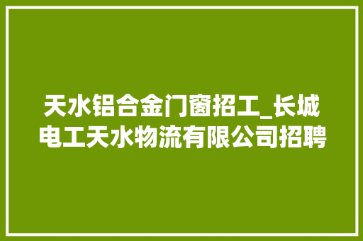 天水铝合金门窗招工_长城电工天水物流有限公司招聘启事 折叠门