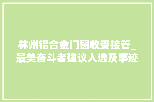 林州铝合金门窗收受接管_最美奋斗者建议人选及事迹简介13 防火门
