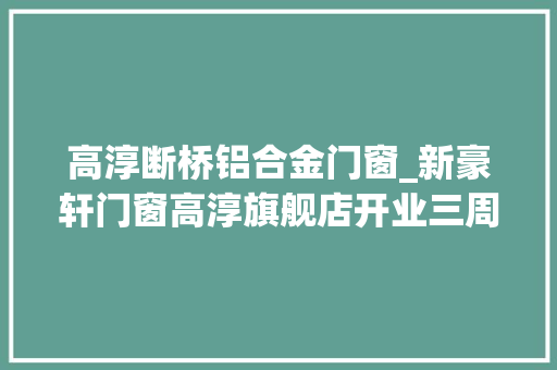 高淳断桥铝合金门窗_新豪轩门窗高淳旗舰店开业三周年迎接新老顾客惠临