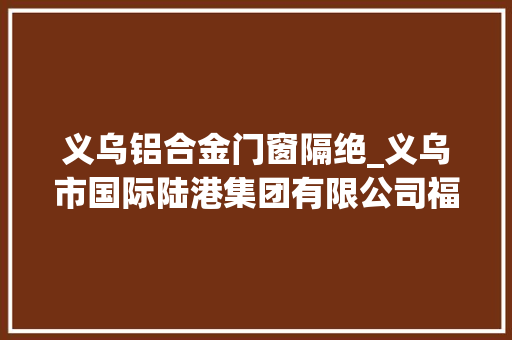 义乌铝合金门窗隔绝_义乌市国际陆港集团有限公司福田物流中央装修工程招标