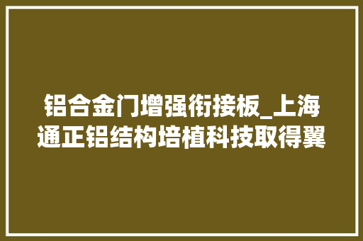 铝合金门增强衔接板_上海通正铝结构培植科技取得翼缘加强型铝合金杆件专利可用于大年夜跨度复杂结构并克服相关问题 铝合金门