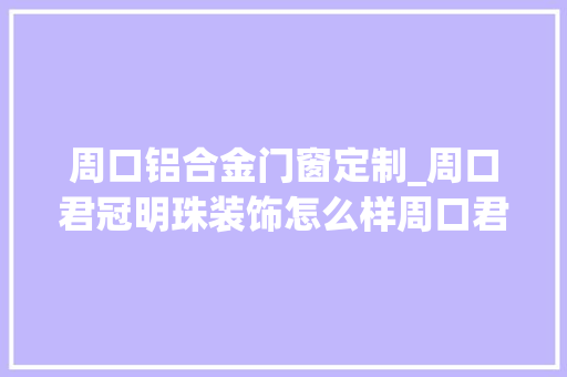 周口铝合金门窗定制_周口君冠明珠装饰怎么样周口君冠明珠装饰全铝家具装修装饰
