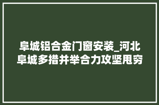 阜城铝合金门窗安装_河北阜城多措并举合力攻坚甩穷帽