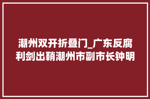潮州双开折叠门_广东反腐利剑出鞘潮州市副市长钟明落马一天前省委统战部原副部长被双开 滑动门