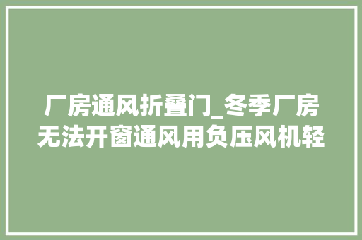 厂房通风折叠门_冬季厂房无法开窗通风用负压风机轻松搞定通风换气难题