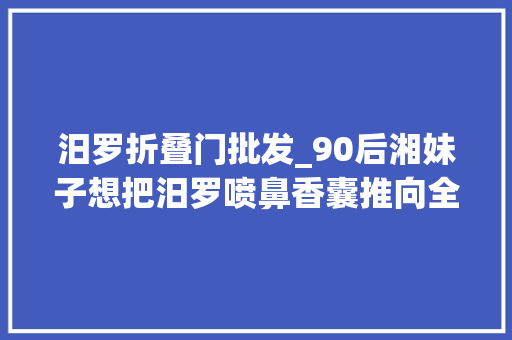 汨罗折叠门批发_90后湘妹子想把汨罗喷鼻香囊推向全球让世界飘起一缕中国喷鼻香 复合门
