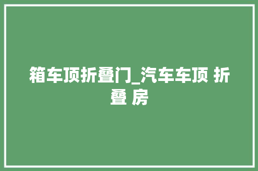 箱车顶折叠门_汽车车顶 折叠 房