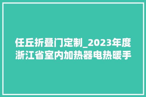任丘折叠门定制_2023年度浙江省室内加热器电热暖手器毛针织品等27种流利领域产品质量监督抽查情况的通知布告