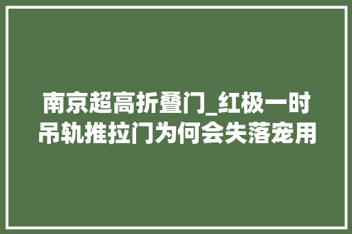 南京超高折叠门_红极一时吊轨推拉门为何会失落宠用了半年说说真心话