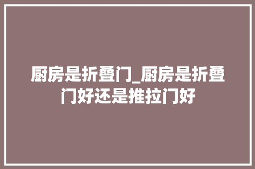 厨房是折叠门_厨房是折叠门好还是推拉门好