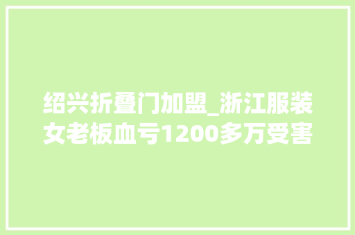 绍兴折叠门加盟_浙江服装女老板血亏1200多万受害人遍布全国神秘操控者隐藏20多年