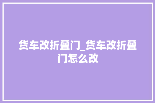 货车改折叠门_货车改折叠门怎么改 防火门