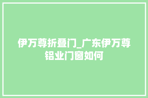 伊万尊折叠门_广东伊万尊铝业门窗如何 折叠门