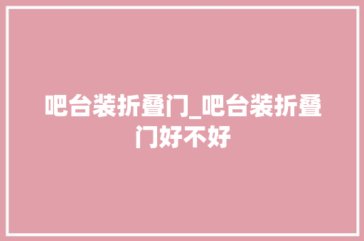 吧台装折叠门_吧台装折叠门好不好