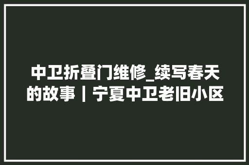 中卫折叠门维修_续写春天的故事｜宁夏中卫老旧小区改造出精品 防火门