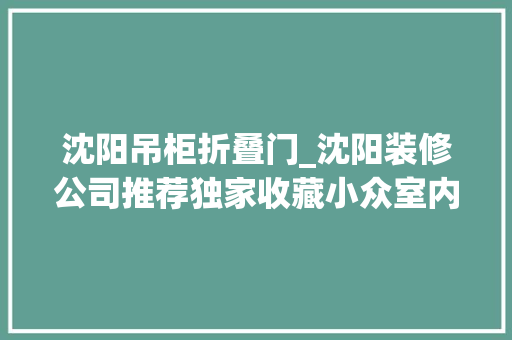 沈阳吊柜折叠门_沈阳装修公司推荐独家收藏小众室内门安利 折叠门