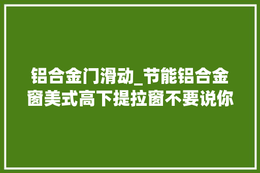 铝合金门滑动_节能铝合金窗美式高下提拉窗不要说你不知道