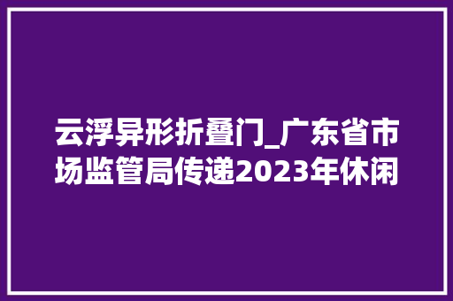 云浮异形折叠门_广东省市场监管局传递2023年休闲服装等19种产品质量监督抽查情况