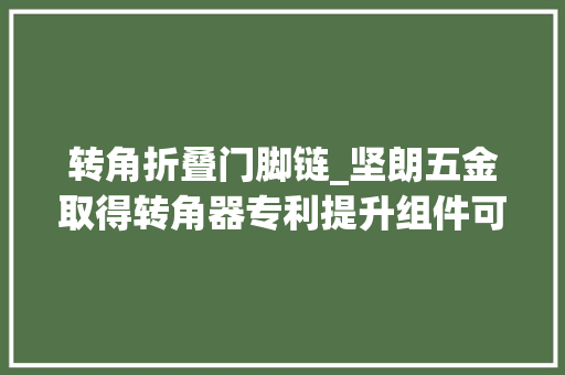 转角折叠门脚链_坚朗五金取得转角器专利提升组件可以分摊合页遭遇的门窗重