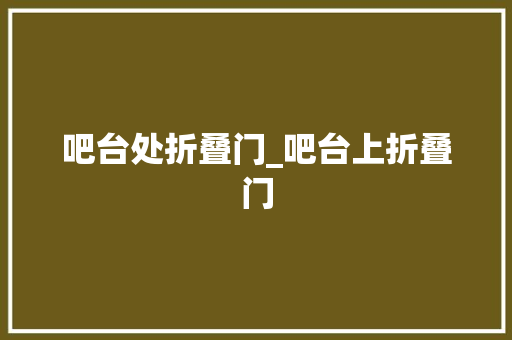 吧台处折叠门_吧台上折叠门