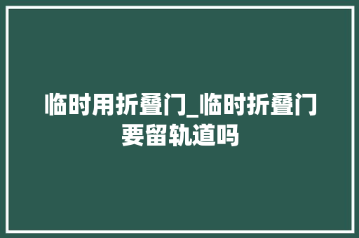 临时用折叠门_临时折叠门要留轨道吗
