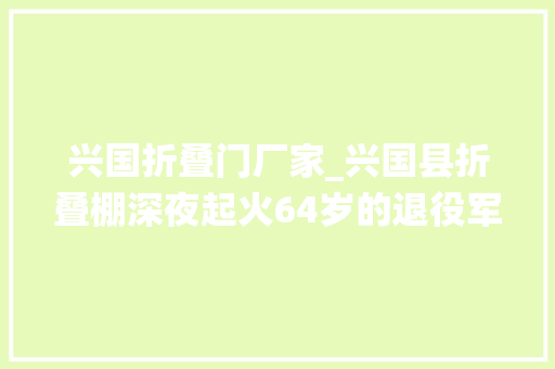 兴国折叠门厂家_兴国县折叠棚深夜起火64岁的退役军人冲入火场救出两名白叟 铝合金门