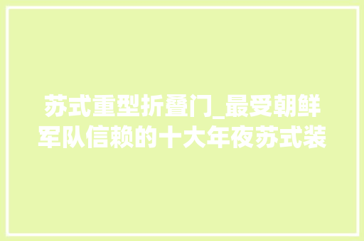 苏式重型折叠门_最受朝鲜军队信赖的十大年夜苏式装备 防火门