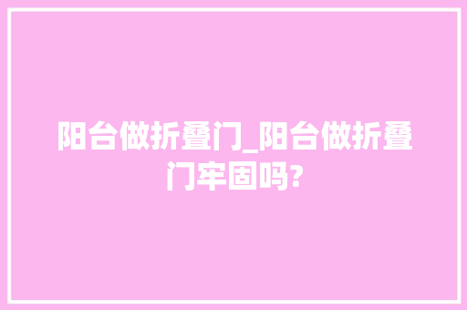 阳台做折叠门_阳台做折叠门牢固吗?