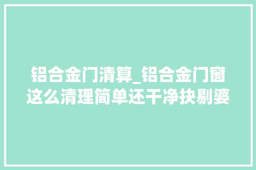 铝合金门清算_铝合金门窗这么清理简单还干净抉剔婆婆都找不出缺陷来