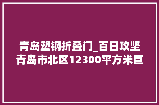 青岛塑钢折叠门_百日攻坚青岛市北区12300平方米巨无霸违建开拆
