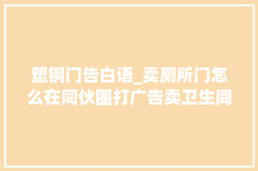 塑钢门告白语_卖厕所门怎么在同伙圈打广告卖卫生间门若安在发同伙圈发标语
